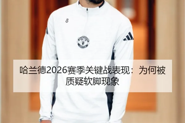 哈兰德2026赛季关键战表现：为何被质疑软脚现象