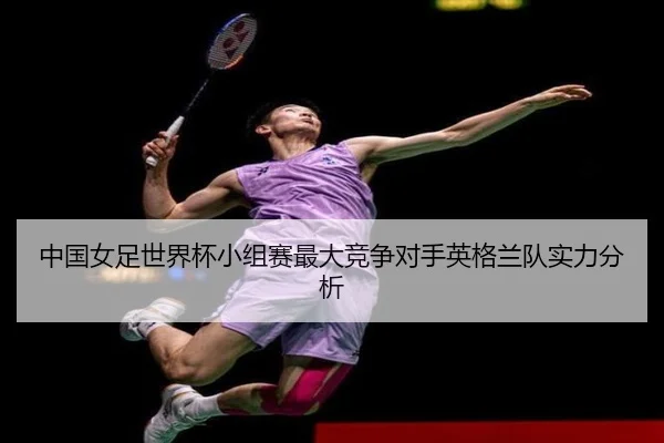 中国女足世界杯小组赛最大竞争对手英格兰队实力分析