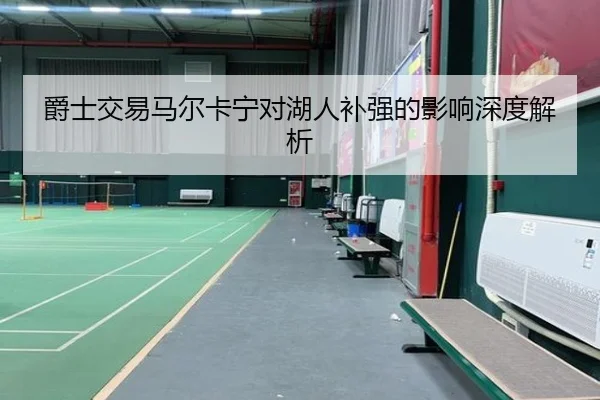 爵士交易马尔卡宁对湖人补强的影响深度解析